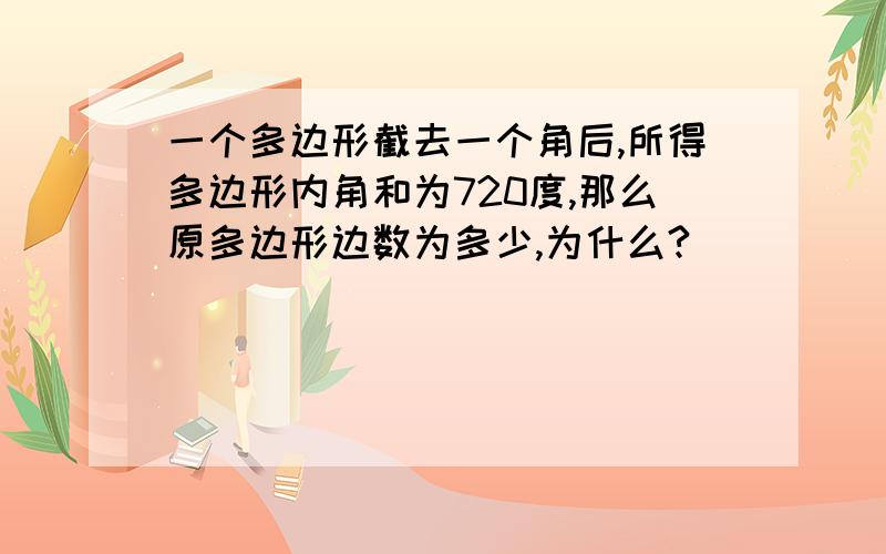 一个多边形截去一个角后,所得多边形内角和为720度,那么原多边形边数为多少,为什么?