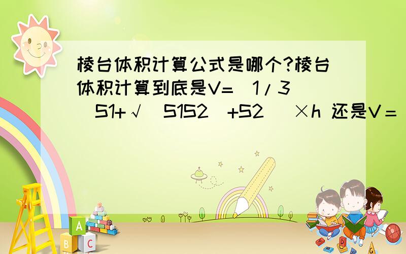 棱台体积计算公式是哪个?棱台体积计算到底是V=(1/3)[S1+√(S1S2)+S2] ×h 还是V＝[S1 + √(S1*S2) + S2] * H / 3