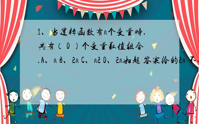 1、当逻辑函数有n个变量时,共有（ D ）个变量取值组合.A、n B、2n C、n2 D、2n如题 答案给的2n 不理解