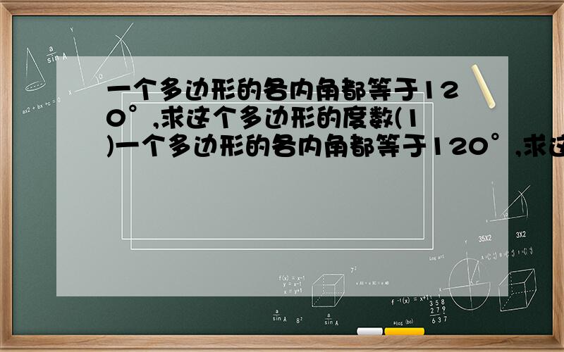 一个多边形的各内角都等于120°,求这个多边形的度数(1)一个多边形的各内角都等于120°,求这个多边形的边数;(2)一个多边形的内角和与外交和相等,求这个多边形的边数.麻烦写出步骤哈!谢谢了