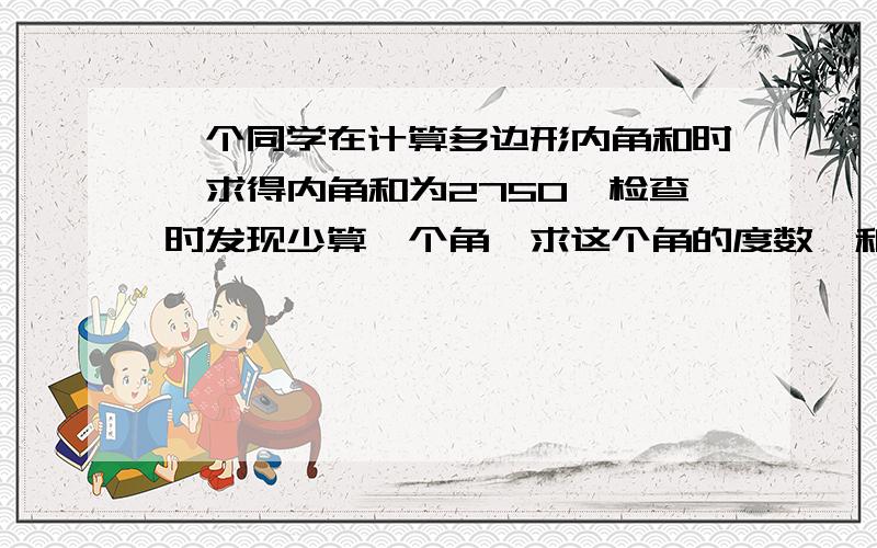 一个同学在计算多边形内角和时,求得内角和为2750,检查时发现少算一个角,求这个角的度数,和这个多边形的边