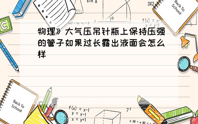 物理》大气压吊针瓶上保持压强的管子如果过长露出液面会怎么样