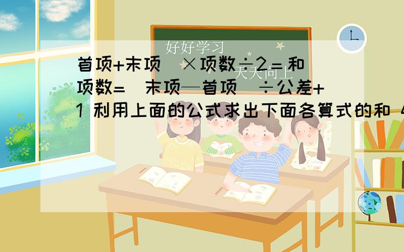 首项+末项）×项数÷2＝和 项数=（末项—首项）÷公差+1 利用上面的公式求出下面各算式的和 4+7+10+13+·······+94 2+4+6+8+·······+46