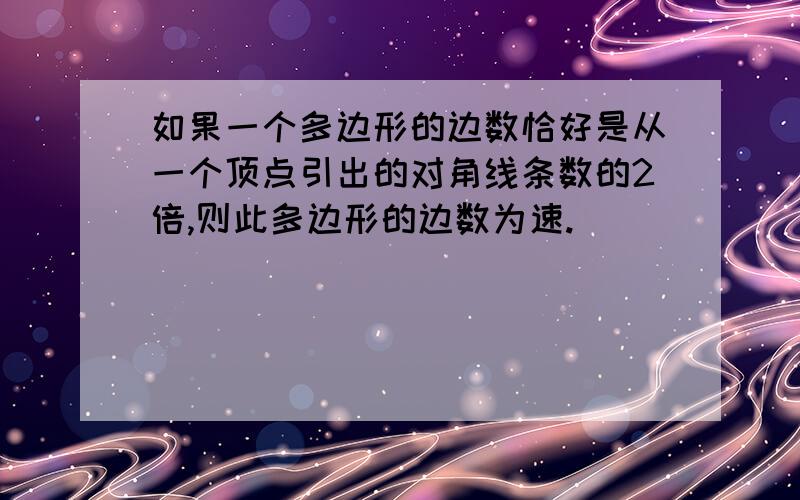 如果一个多边形的边数恰好是从一个顶点引出的对角线条数的2倍,则此多边形的边数为速.