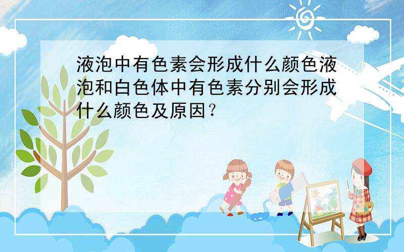 液泡中有色素会形成什么颜色液泡和白色体中有色素分别会形成什么颜色及原因？