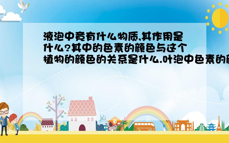 液泡中竟有什么物质,其作用是什么?其中的色素的颜色与这个植物的颜色的关系是什么.叶泡中色素的颜色一定和其植物的颜色一样吗?