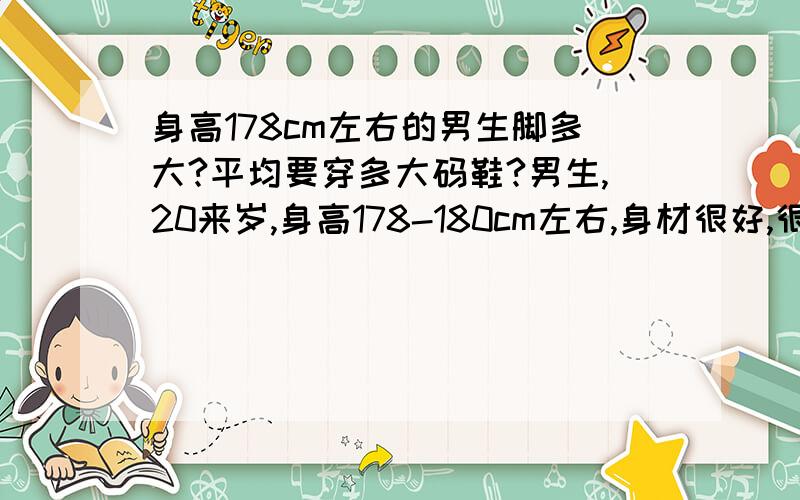 身高178cm左右的男生脚多大?平均要穿多大码鞋?男生,20来岁,身高178-180cm左右,身材很好,很壮实,但不胖.这样的男生平均穿多大的鞋?