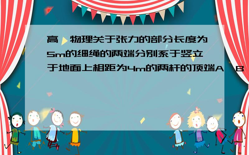 高一物理关于张力的部分长度为5m的细绳的两端分别系于竖立于地面上相距为4m的两杆的顶端A、B,绳上挂一个光滑的轻质挂钩,其下连着一质量为2kg的物体,如图所示.试求：平衡时,绳中的张力