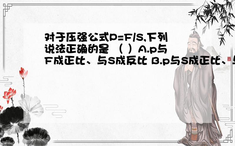 对于压强公式P=F/S,下列说法正确的是 （ ）A.p与F成正比、与S成反比 B.p与S成正比、与F成正比C.F与S成正比、与p成反比D.S与F成正比、与p成反比要说明选择答案的理由.最好理由充分、详细一点.