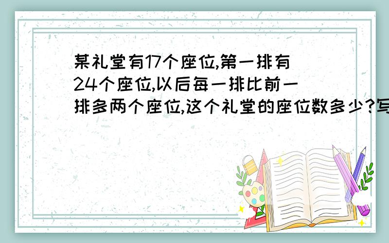 某礼堂有17个座位,第一排有24个座位,以后每一排比前一排多两个座位,这个礼堂的座位数多少?写公式就可以.