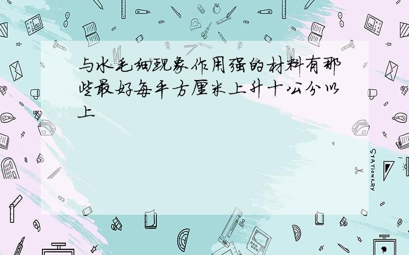 与水毛细现象作用强的材料有那些最好每平方厘米上升十公分以上