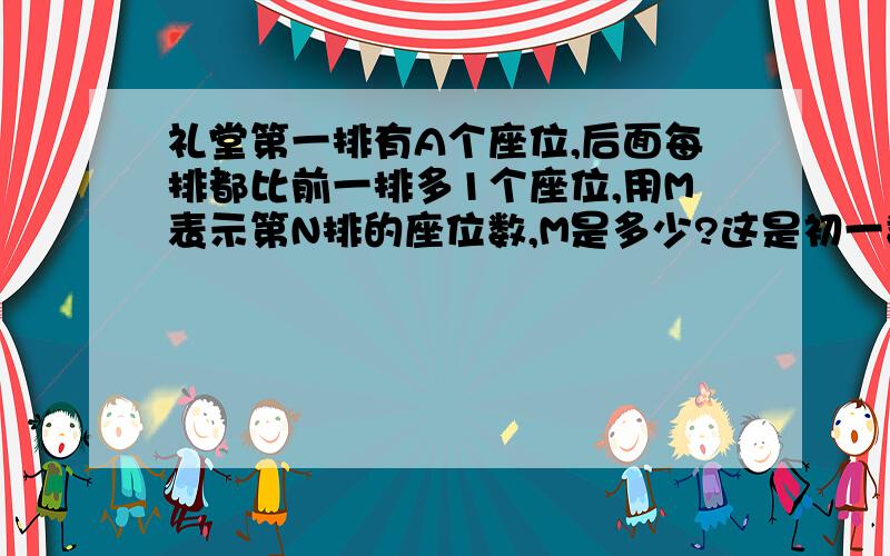 礼堂第一排有A个座位,后面每排都比前一排多1个座位,用M表示第N排的座位数,M是多少?这是初一数学题,要相应的解释!这关梯形什么事?为什么用梯形公式