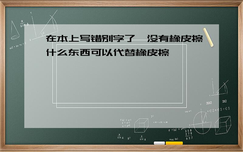 在本上写错别字了,没有橡皮擦什么东西可以代替橡皮擦