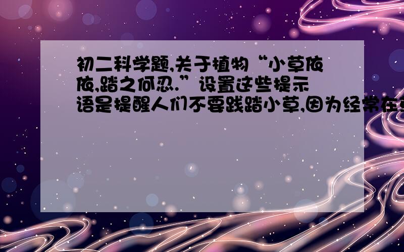 初二科学题,关于植物“小草依依,踏之何忍.”设置这些提示语是提醒人们不要践踏小草,因为经常在草坪上行走,会造成（ ）.A.土壤缺少无机盐,影响根的呼吸作用.B.土壤缺少水,影响光合作用.C