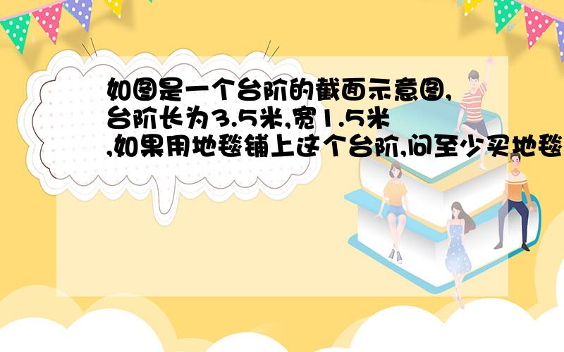 如图是一个台阶的截面示意图,台阶长为3.5米,宽1.5米,如果用地毯铺上这个台阶,问至少买地毯多少平方米?