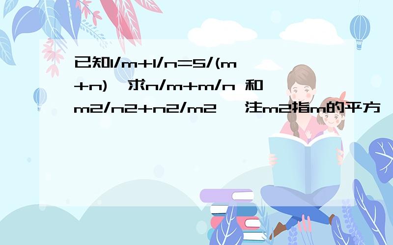 已知1/m+1/n=5/(m+n),求n/m+m/n 和m2/n2+n2/m2 ,注m2指m的平方,其他类同