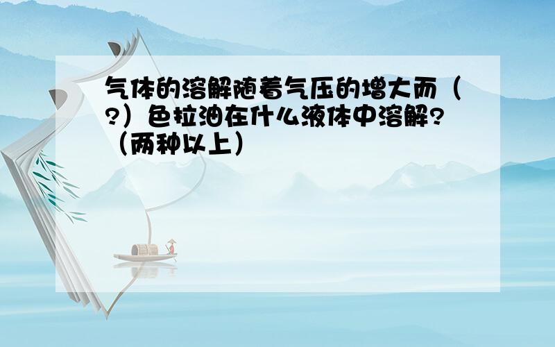 气体的溶解随着气压的增大而（?）色拉油在什么液体中溶解?（两种以上）