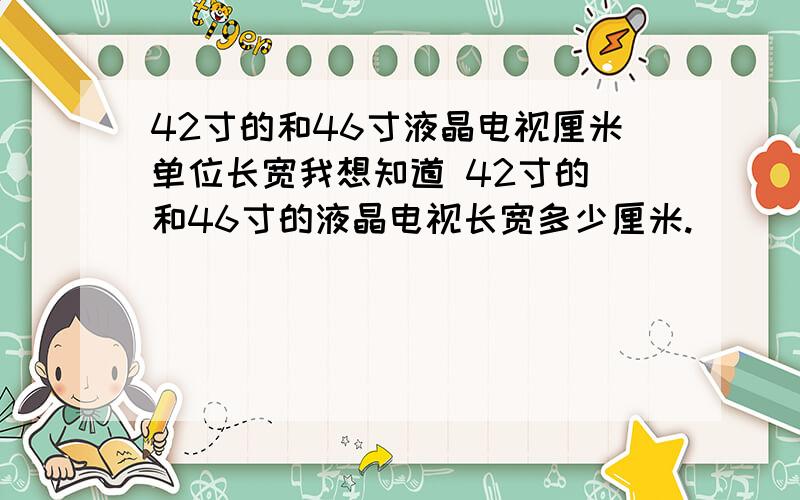 42寸的和46寸液晶电视厘米单位长宽我想知道 42寸的 和46寸的液晶电视长宽多少厘米.