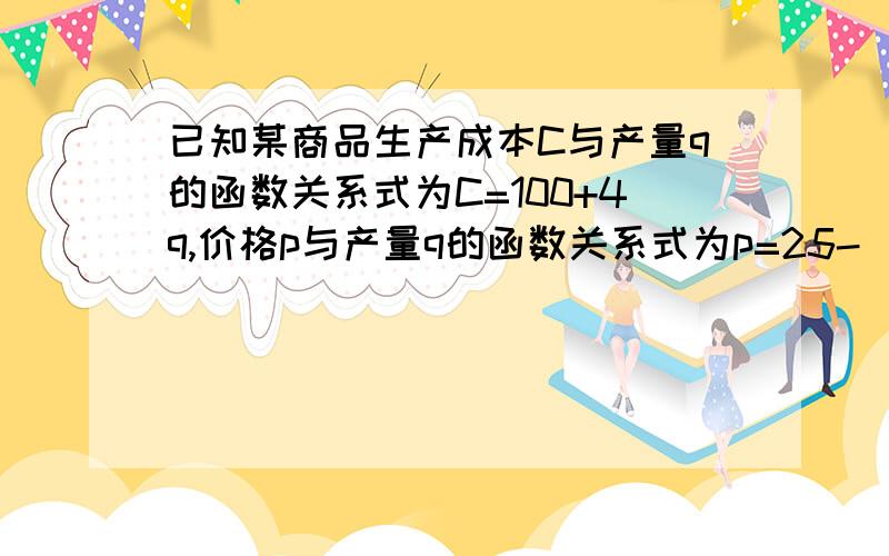 已知某商品生产成本C与产量q的函数关系式为C=100+4q,价格p与产量q的函数关系式为p=25-[（1/8）q]答案是这样的：利润Z=pq-C这里的生产成本为毛不用乘以q?成本不是可能是一件的吗?