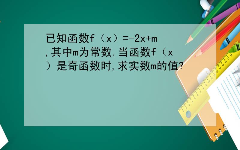 已知函数f（x）=-2x+m,其中m为常数.当函数f（x）是奇函数时,求实数m的值?