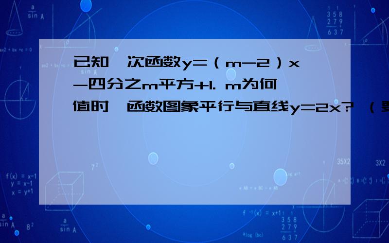 已知一次函数y=（m-2）x-四分之m平方+1. m为何值时,函数图象平行与直线y=2x? （要过程）全部的财产