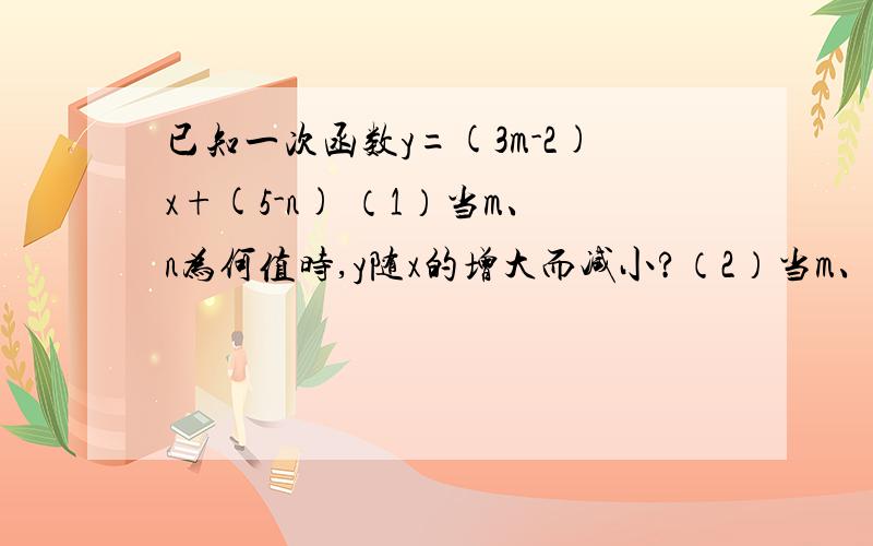 已知一次函数y=(3m-2)x+(5-n) （1）当m、n为何值时,y随x的增大而减小?（2）当m、n为何值时,函数的图象已知一次函数y=(3m-2)x+(5-n) （1）当m、n为何值时，y随x的增大而减小？（2）当m、n为何值时，