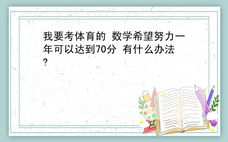 我要考体育的 数学希望努力一年可以达到70分 有什么办法?