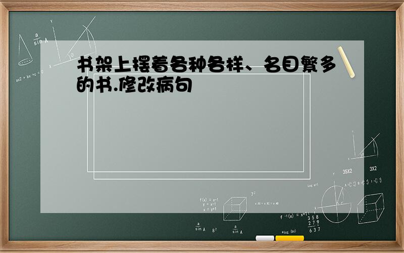 书架上摆着各种各样、名目繁多的书.修改病句