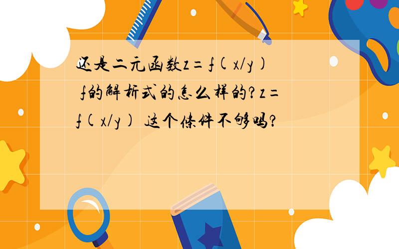 还是二元函数z=f(x/y) f的解析式的怎么样的?z=f(x/y) 这个条件不够吗?