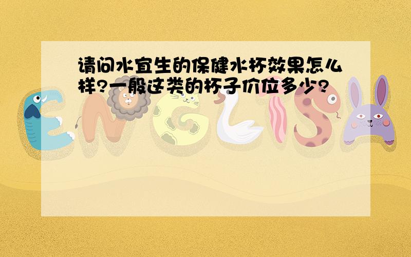 请问水宜生的保健水杯效果怎么样?一般这类的杯子价位多少?