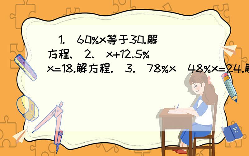 （1.）60%x等于30.解方程.（2.）x+12.5%x=18.解方程.（3.）78%x_48%x=24.解方程