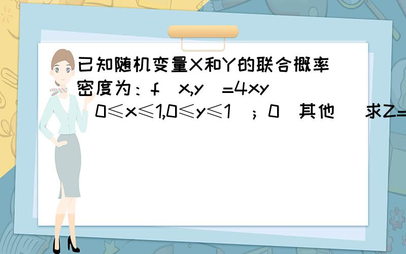 已知随机变量X和Y的联合概率密度为：f(x,y)=4xy[0≤x≤1,0≤y≤1]；0[其他] 求Z=X+Y的概率密度.