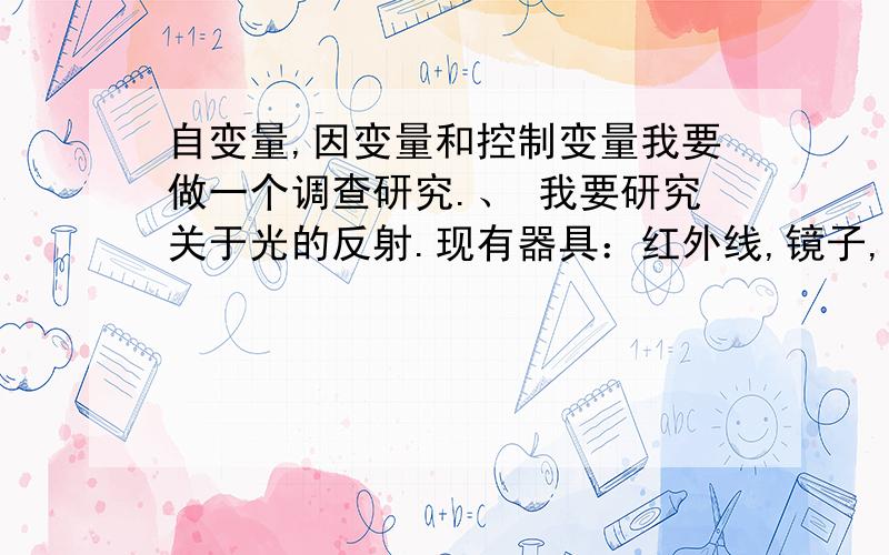 自变量,因变量和控制变量我要做一个调查研究.、 我要研究关于光的反射.现有器具：红外线,镜子,和量角器.我用红外线对着镜子,发生了反射,然后用量角器量下了入射角跟反射角的角度,角度