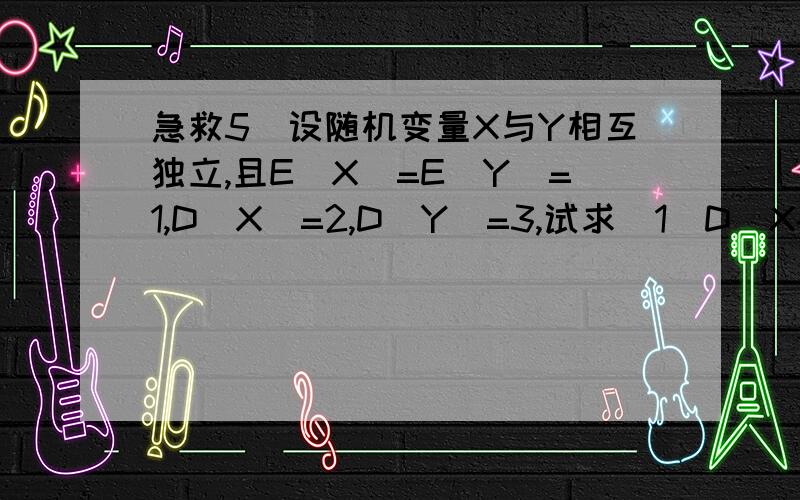 急救5．设随机变量X与Y相互独立,且E(X)=E(Y)=1,D(X)=2,D(Y)=3,试求（1）D(X-Y) （2）D(XY)5．设随机变量X与Y相互独立,且E(X)=E(Y)=1,D(X)=2,D(Y)=3,试求（1）D(X-Y) （2）D(XY)我等着急用诶