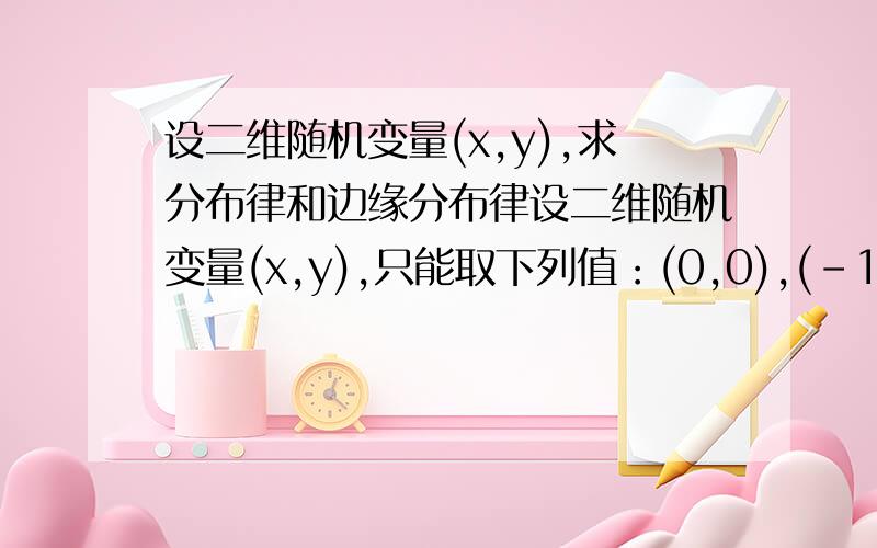 设二维随机变量(x,y),求分布律和边缘分布律设二维随机变量(x,y),只能取下列值：(0,0),(-1,1),(-1,1/3),(2,0),且取这些值的概率为1/6,1/3,1/12,5/12.a,写出(x,y)的分布律.b,分别求(x,y)关于x,y的边缘分布律.