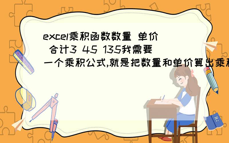 excel乘积函数数量 单价 合计3 45 135我需要一个乘积公式,就是把数量和单价算出乘积,但是我想要根据数量的变化,乘积也跟着自动变化