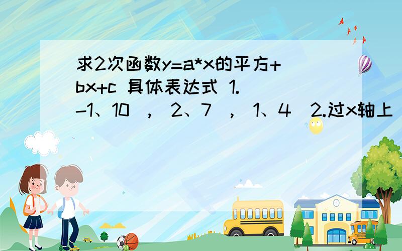 求2次函数y=a*x的平方+bx+c 具体表达式 1.（-1、10）,（2、7）,（1、4）2.过x轴上（0、0）,（3、0）,且过y=-2*x的平方+8x-9顶点3.顶点（-1、4）,过（1、2）的