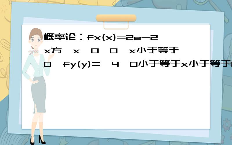 概率论：fx(x)=2e-2x方,x>0,0,x小于等于0,fy(y)={4,0小于等于x小于等于1/4,0 其它.求d(x+y):