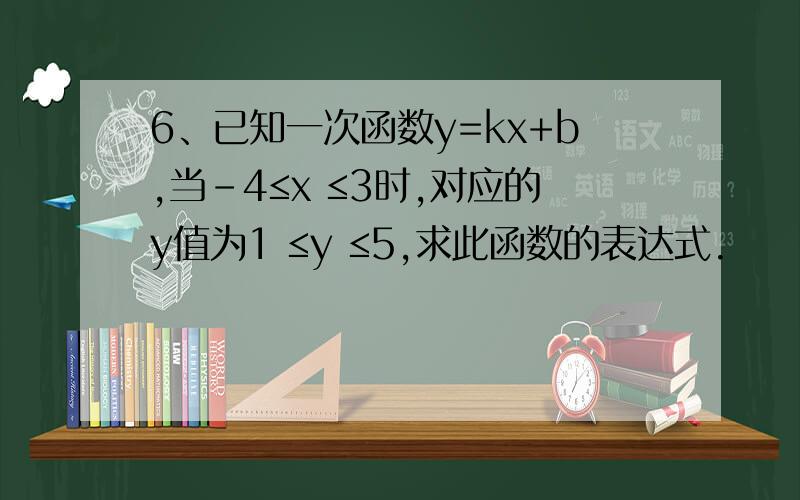 6、已知一次函数y=kx+b,当-4≤x ≤3时,对应的y值为1 ≤y ≤5,求此函数的表达式.