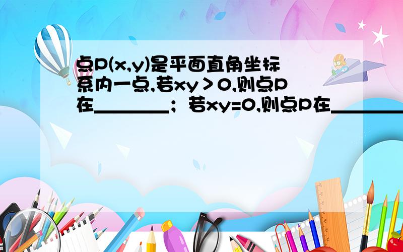 点P(x,y)是平面直角坐标系内一点,若xy＞0,则点P在＿＿＿＿；若xy=0,则点P在＿＿＿＿；若x的平方+y的平方=0,则点P在＿＿＿＿.