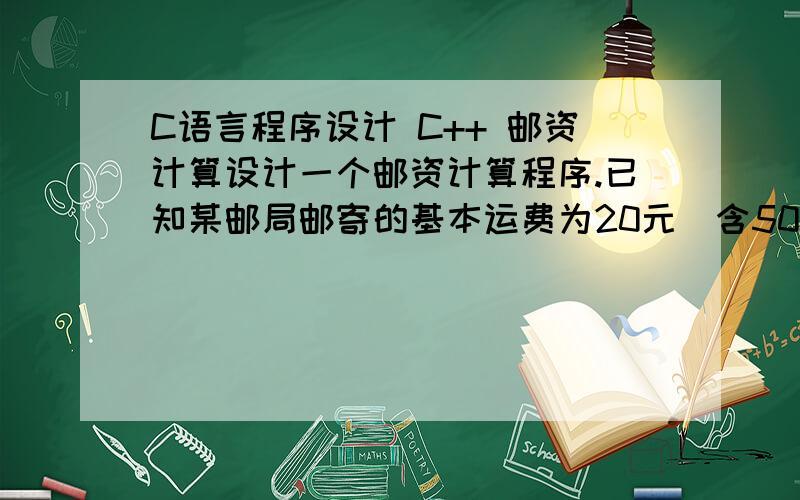 C语言程序设计 C++ 邮资计算设计一个邮资计算程序.已知某邮局邮寄的基本运费为20元（含5000g）,重量超出部分的收费（每1000克）如下：\x055000以内\x058000以内\x058000以上北京\x050.8\x051.0\x051.2上