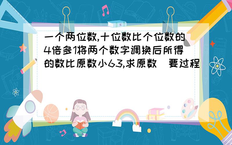 一个两位数,十位数比个位数的4倍多1将两个数字调换后所得的数比原数小63,求原数（要过程）