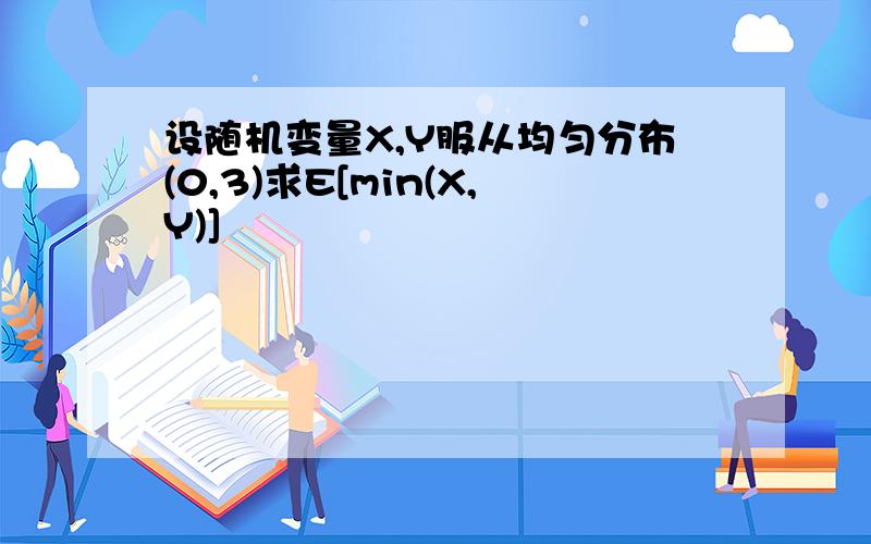 设随机变量X,Y服从均匀分布(0,3)求E[min(X,Y)]