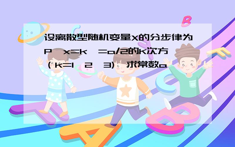 设离散型随机变量X的分步律为P{x=k}=a/2的K次方（k=1,2,3),求常数a