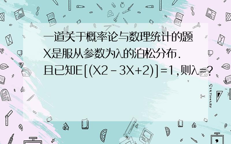 一道关于概率论与数理统计的题X是服从参数为λ的泊松分布.且已知E[(X2-3X+2)]=1,则λ=?