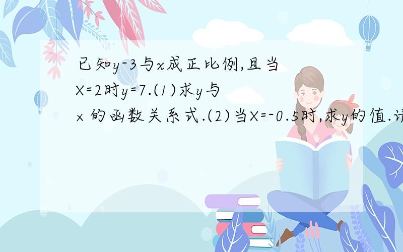 已知y-3与x成正比例,且当X=2时y=7.(1)求y与×的函数关系式.(2)当X=-0.5时,求y的值.请写出过程.