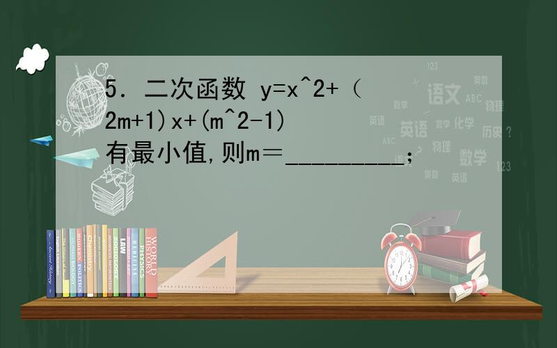 5．二次函数 y=x^2+（2m+1)x+(m^2-1)有最小值,则m＝_________；