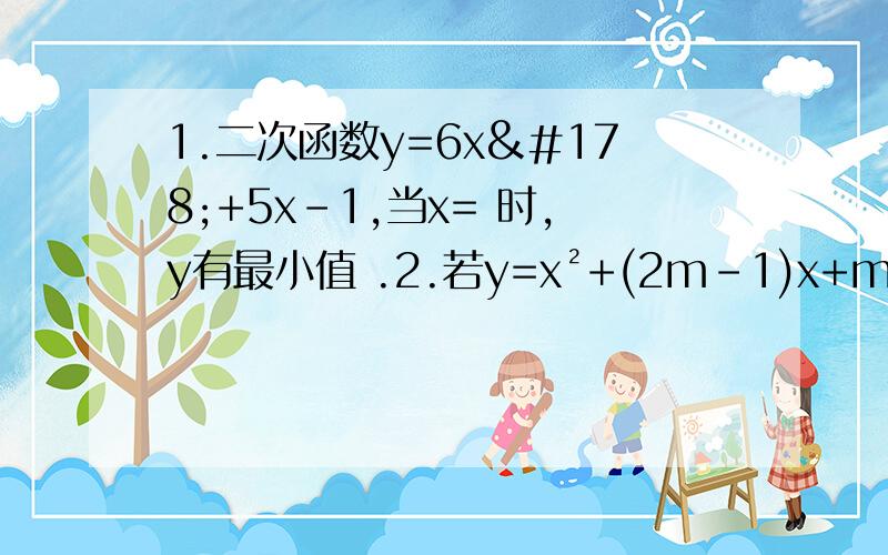 1.二次函数y=6x²+5x-1,当x= 时,y有最小值 .2.若y=x²+(2m-1)x+m²+2有最小值2,则m= .