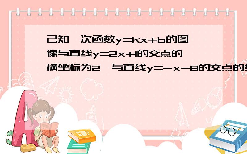 已知一次函数y=kx+b的图像与直线y=2x+1的交点的横坐标为2,与直线y=-x-8的交点的纵已知一次函数y=kx+b的图像与直线y=2x+1的交点的横坐标为2，与直线y=-x-8的交点的纵坐标为-7，求这个函数的表达