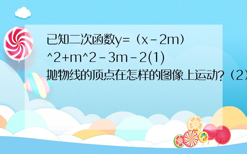 已知二次函数y=（x-2m）^2+m^2-3m-2(1)抛物线的顶点在怎样的图像上运动?（2）求抛物线顶点的最低点坐标